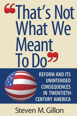 "that's Not What We Meant to Do": Reform and Its Unintended Consequences in Twentieth-Century America by Steven M. Gillon