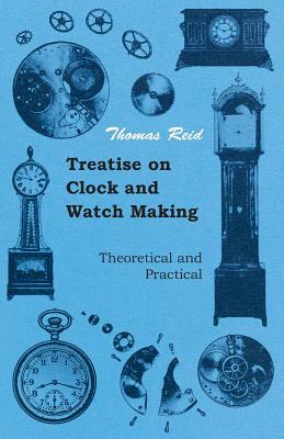 Treatise on Clock and Watch Making, Theoretical and Practical by Thomas Reid, Paul N. Hasluck