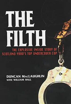 The Filth: The Explosive Inside Story of Scotland Yard's Top Undercover Cop by Duncan MacLaughlin, William Hall