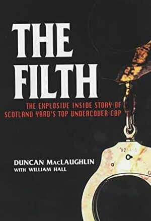 The Filth: The Explosive Inside Story of Scotland Yard's Top Undercover Cop by William Hall, Duncan MacLaughlin