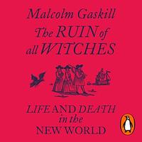 The Ruin of All Witches: Life and Death in the New World by Malcolm Gaskill