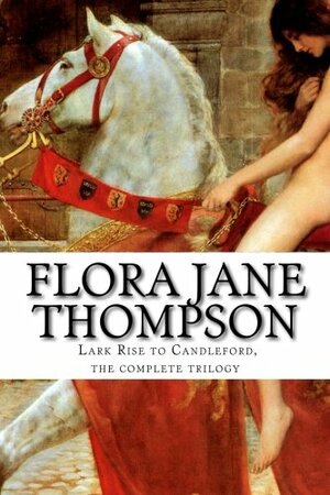 Flora Jane Thompson, Lark Rise to Candleford, the Complete Trilogy by Flora Thompson