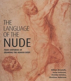 The Language of the Nude: Four Centuries of Drawing the Human Body by Susan Anderson, Christine Giviskos, William Breazeale