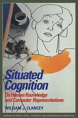 Situated Cognition: On Human Knowledge and Computer Representations by William J. Clancey
