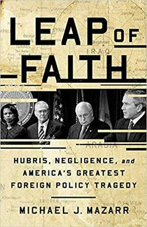 Leap of Faith: Hubris, Negligence, and America's Greatest Foreign Policy Tragedy by Michael J. Mazarr