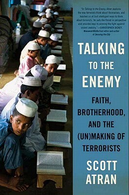 Talking to the Enemy: Faith, Brotherhood, and the (Un)Making of Terrorists by Scott Atran