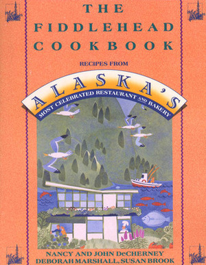 The Fiddlehead Cookbook: Recipes from Alaska's Most Celebrated Restaurant and Bakery by Susan Brook, John DeCherney, Deborah Marshall, Nancy DeCherney