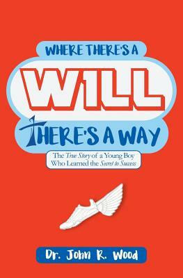 Where There is a Will There is a Way: The True Story of a Young Boy who Learned the Secret to Success by John R. Wood