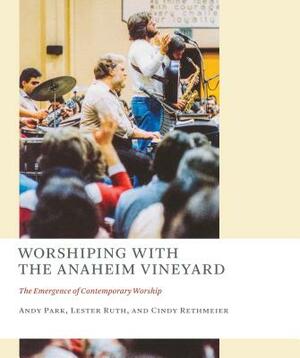 Worshiping with the Anaheim Vineyard: The Emergence of Contemporary Worship by Cindy Rethmeier, Andy Park