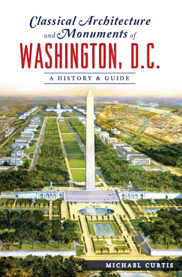 Classical Architecture and Monuments of Washington, D.C.: A History & Guide by Michael Curtis