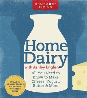 Home Dairy with Ashley English: All You Need to Know to Make Cheese, Yogurt, Butter & More by Ashley English
