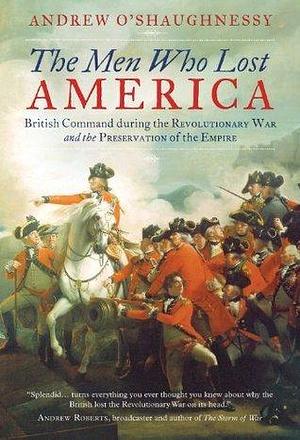 The Men Who Lost America: British Command During the Revolutionary War and the Preservation of the Empire by Andrew O'Shaughnessy, Andrew O'Shaughnessy