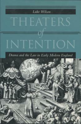 Theaters of Intention: Drama and the Law in Early Modern England by Luke Wilson