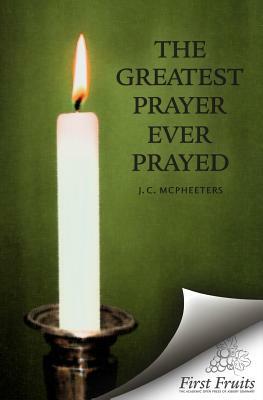 The Greatest Prayer Ever Prayed by J. C. McPheeters