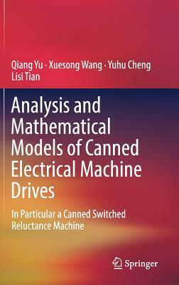 Analysis and Mathematical Models of Canned Electrical Machine Drives: In Particular a Canned Switched Reluctance Machine by Yuhu Cheng, Qiang Yu, Xuesong Wang