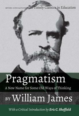 Pragmatism - A New Name for Some Old Ways of Thinking by William James: With a Critical Introduction by Eric C. Sheffield by William James