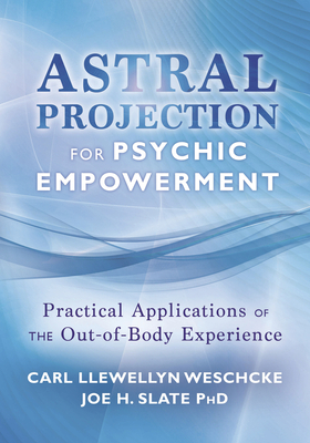 Astral Projection for Psychic Empowerment: Practical Applications of the Out-Of-Body Experience by Joe H. Slate, Carl Llewellyn Weschcke