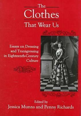 The Clothes That Wear Us: Essays On Dressing And Transgressing In Eighteenth Century Culture by Jessica Munns