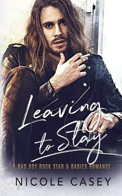 Leaving to Stay: A Bad Boy Rock Star Babies Romance by Nicole Casey