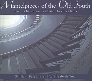 Mantelpieces of the Old South: Lost Architecture and Southern Culture by V. Elizabeth Turk, William P. Baldwin