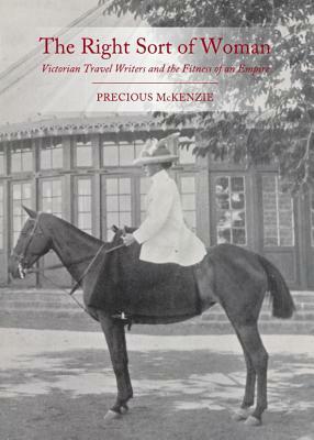 The Right Sort of Woman: Victorian Travel Writers and the Fitness of an Empire by Precious McKenzie