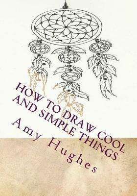 How to Draw Cool and Simple Things by Amy Hughes