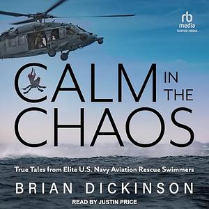 Calm in the Chaos: True Tales from an Elite U. S. Navy Aviation Rescue Swimmer by Brian Dickinson