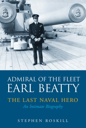 Admiral of the Fleet Earl Beatty: The Last Naval Hero: An Intimate Biography by Stephen Wentworth Roskill