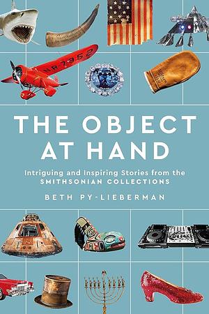 The Object at Hand: Intriguing and Inspiring Stories from the Smithsonian Collections by Beth Py-Lieberman