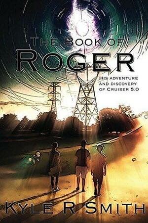 The Book of Roger: His Adventure and Discovery of Cruiser 5.0 by Kyle Smith