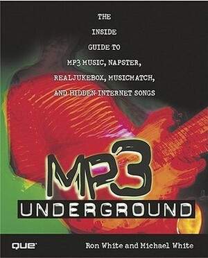 MP3 Underground: The Inside Guide to MP3 Music, Napster, Realjukebox, Musicmatch, and Hidden Internet Songs by Ron White, Michael White