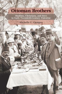 Ottoman Brothers: Muslims, Christians, and Jews in Early Twentieth-Century Palestine by Michelle U. Campos