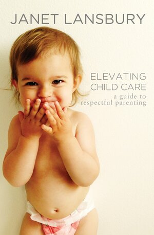 Elevating Child Care: A Guide to Respectful Parenting by Janet Lansbury