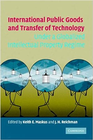 International Public Goods and Transfer of Technology Under a Globalized Intellectual Property Regime by Keith E. Maskus, Jerome H. Reichman