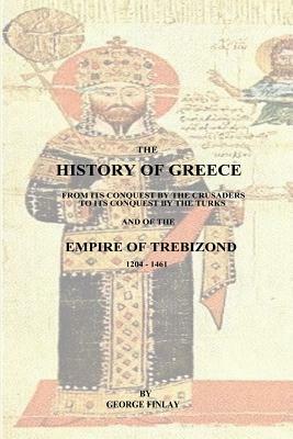 The History of Greece: From Its Conquest by the Crusaders to Its Conquest by the Turks and of the Empire of Trebizond - 1204-1461 by George Finlay