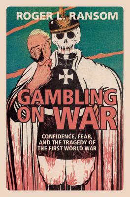 Gambling on War: Confidence, Fear, and the Tragedy of the First World War by Roger L. Ransom