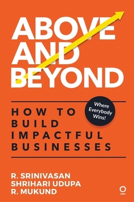 Above and Beyond: How to Build Impactful Businesses by Shrihari Udupa, R. Srinivasan, R. Mukund