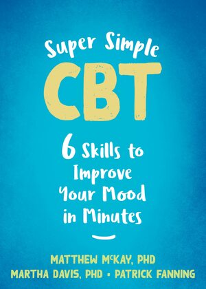 Super Simple CBT: Six Skills to Improve Your Mood in Minutes by Patrick Fanning, Matthew McKay, Martha Davis