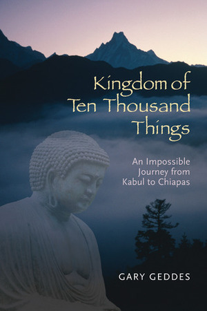 Kingdom of Ten Thousand Things: An Impossible Journey from Kabul to Chiapas by Gary Geddes