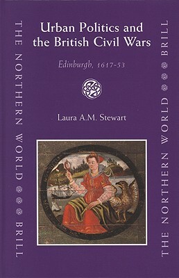 Urban Politics and the British Civil Wars: Edinburgh, 1617-53 by Laura Stewart