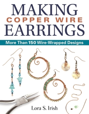 Making Copper Wire Earrings: More Than 150 Wire-Wrapped Designs by Lora S. Irish