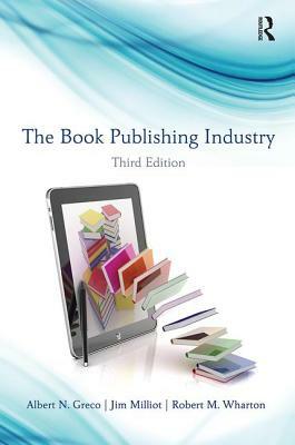 The Book Publishing Industry by Albert N. Greco, Jim Milliot, Robert Wharton