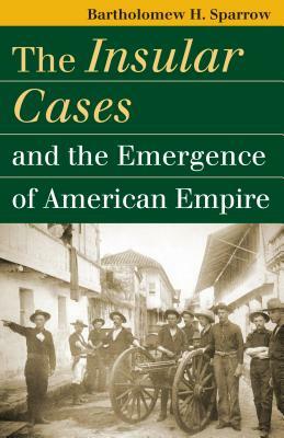 The Insular Cases and the Emergence of American Empire by Bartholomew H. Sparrow