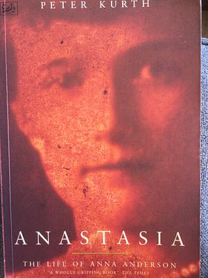 Anastasia: The Life of Anna Anderson by Peter Kurth