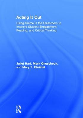 Acting It Out: Using Drama in the Classroom to Improve Student Engagement, Reading, and Critical Thinking by Mary T. Christel, Mark Onuscheck, Juliet Hart