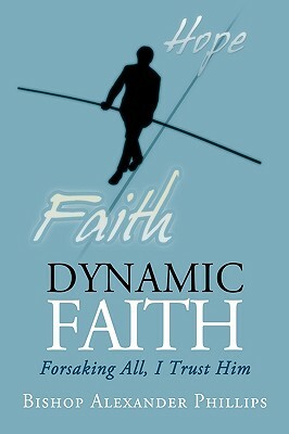 Dynamic Faith: Forsaking All, I Trust Him by Alexander Phillips, Alexander Phi Bishop Alexander Phillips