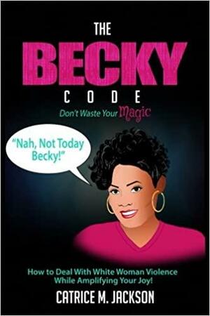 The Becky Code: How to Deal with White Woman Violence While Amplifying Your Joy by Catrice M. Jackson