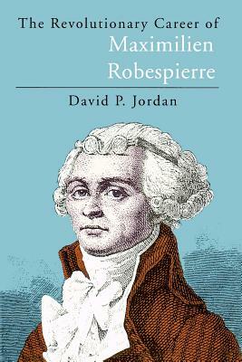 The Revolutionary Career of Maximilien Robespierre by David P. Jordan