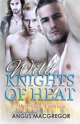 Wild Knights of Heat: Hot Gay Erotica by Angus MacGregor
