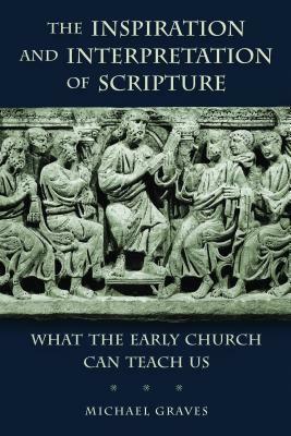 The Inspiration and Interpretation of Scripture: What the Early Church Can Teach Us by Michael Graves